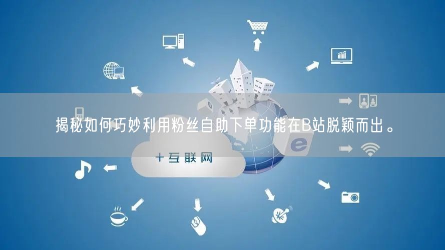 揭秘如何巧妙利用粉丝自助下单功能在B站脱颖而出。