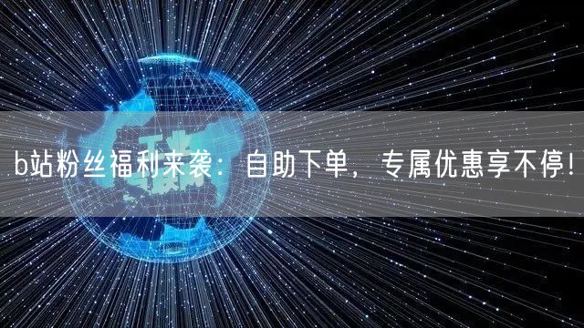 b站粉丝福利来袭：自助下单，专属优惠享不停！