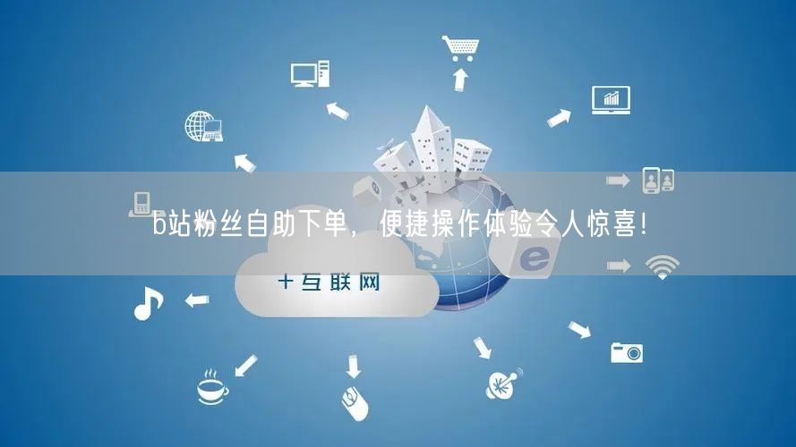 b站粉丝自助下单，便捷操作体验令人惊喜！