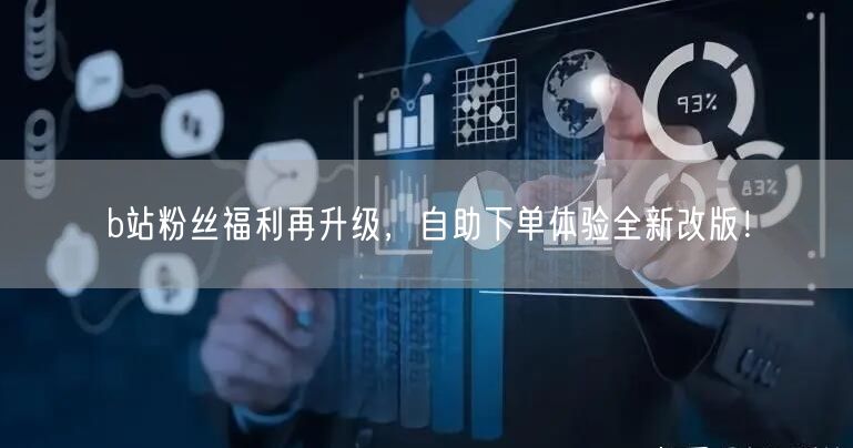 b站粉丝福利再升级，自助下单体验全新改版！