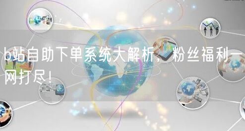 b站自助下单系统大解析，粉丝福利一网打尽！