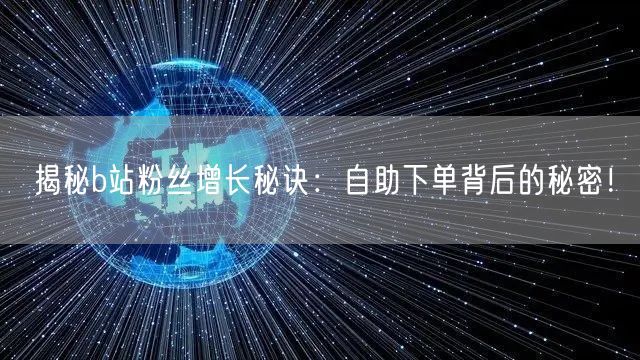 揭秘b站粉丝增长秘诀：自助下单背后的秘密！