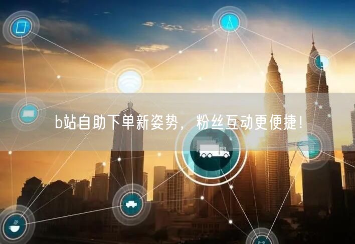 b站自助下单新姿势，粉丝互动更便捷！