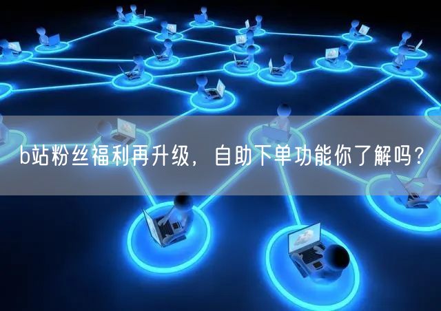 b站粉丝福利再升级，自助下单功能你了解吗？
