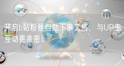 开启b站粉丝自助下单之旅，与UP主互动更亲密！