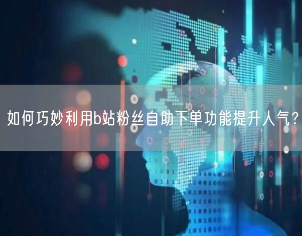 如何巧妙利用b站粉丝自助下单功能提升人气？