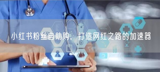 小红书粉丝自助购，打造网红之路的加速器