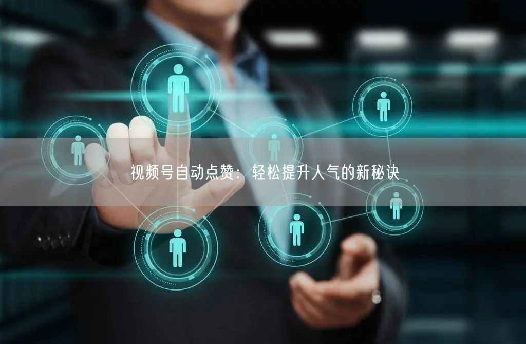 视频号自动点赞：轻松提升人气的新秘诀
