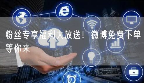 粉丝专享福利大放送！微博免费下单等你来