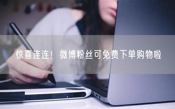 惊喜连连！微博粉丝可免费下单购物啦
