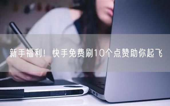 新手福利！快手免费刷10个点赞助你起飞