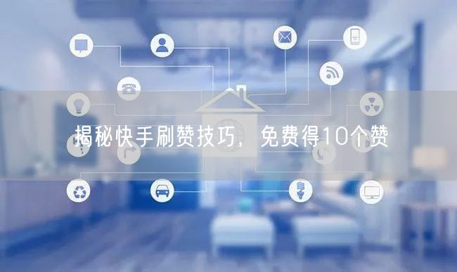 揭秘快手刷赞技巧，免费得10个赞