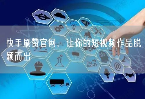 快手刷赞官网，让你的短视频作品脱颖而出