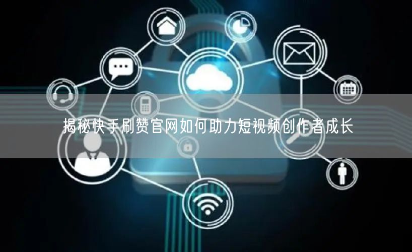 揭秘快手刷赞官网如何助力短视频创作者成长
