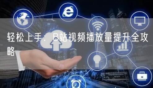 轻松上手：B站视频播放量提升全攻略