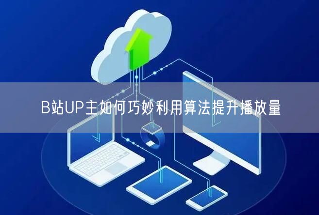 B站UP主如何巧妙利用算法提升播放量