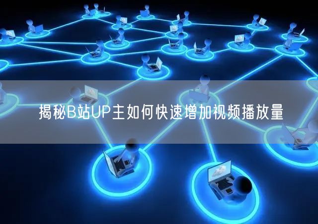 揭秘B站UP主如何快速增加视频播放量