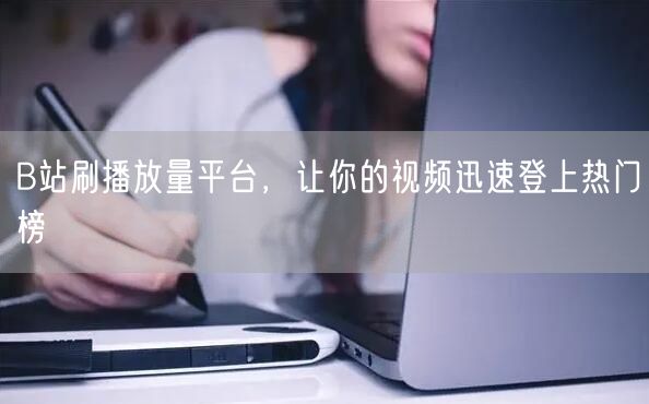 B站刷播放量平台，让你的视频迅速登上热门榜