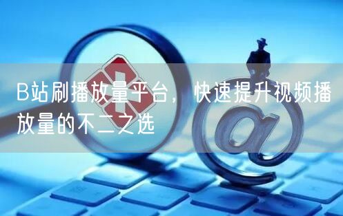 B站刷播放量平台，快速提升视频播放量的不二之选