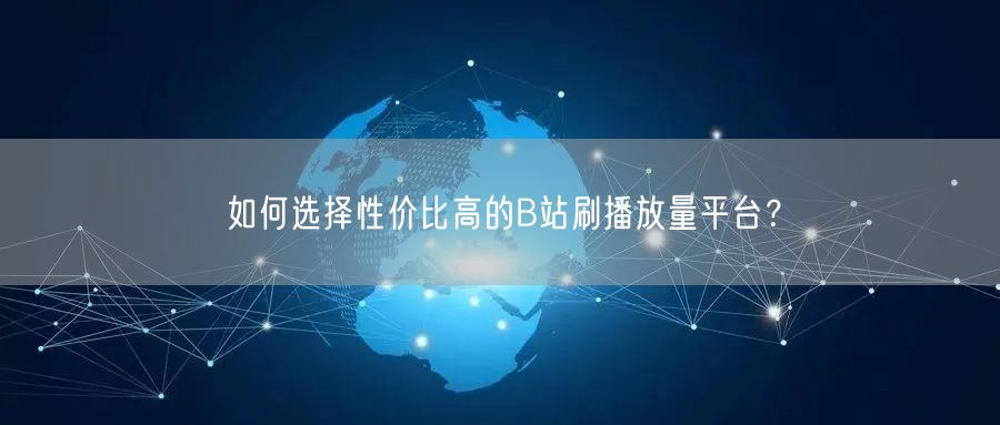 如何选择性价比高的B站刷播放量平台？