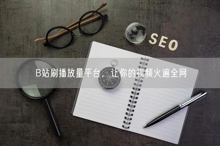 B站刷播放量平台，让你的视频火遍全网