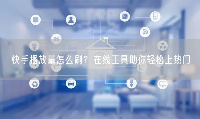 快手播放量怎么刷？在线工具助你轻松上热门