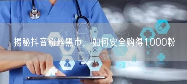揭秘抖音粉丝黑市，如何安全购得1000粉