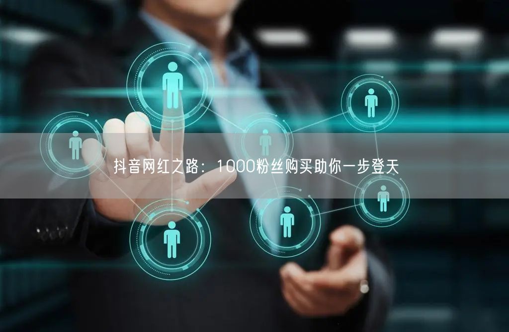 抖音网红之路：1000粉丝购买助你一步登天