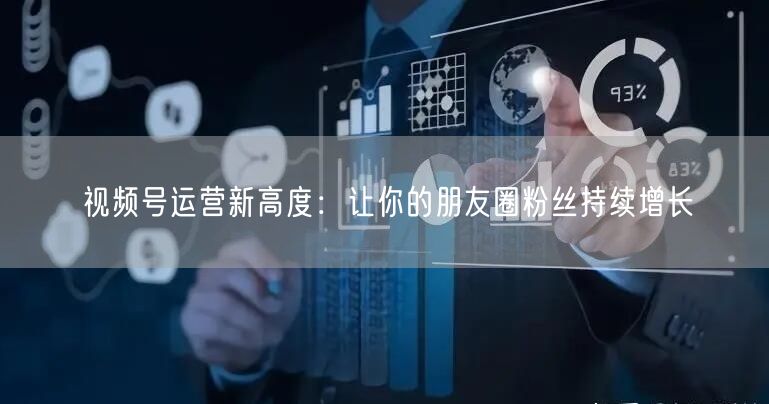视频号运营新高度：让你的朋友圈粉丝持续增长