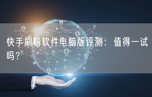 快手刷粉软件电脑版评测：值得一试吗？
