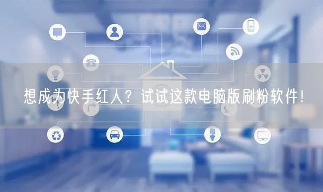 想成为快手红人？试试这款电脑版刷粉软件！