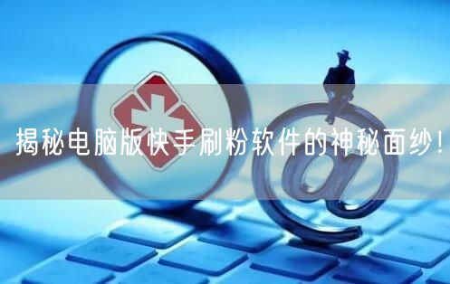 揭秘电脑版快手刷粉软件的神秘面纱！