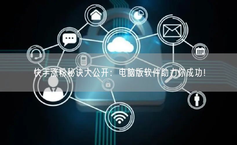 快手涨粉秘诀大公开：电脑版软件助力你成功！