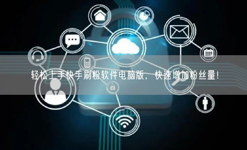 轻松上手快手刷粉软件电脑版，快速增加粉丝量！