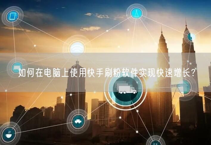 如何在电脑上使用快手刷粉软件实现快速增长？