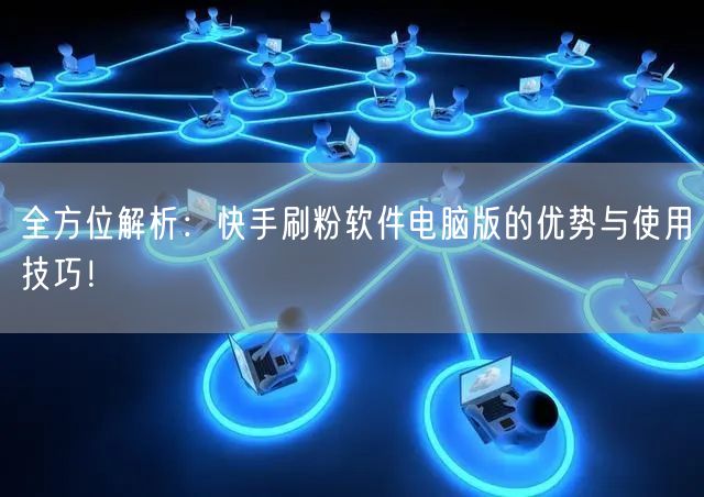 全方位解析：快手刷粉软件电脑版的优势与使用技巧！