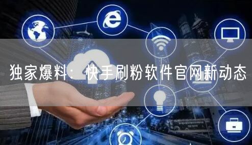 独家爆料：快手刷粉软件官网新动态