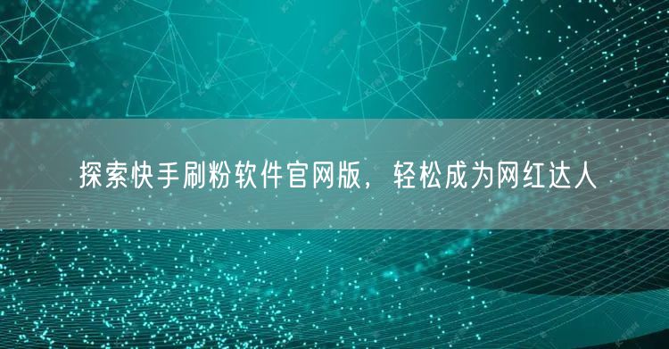 探索快手刷粉软件官网版，轻松成为网红达人
