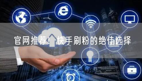 官网推荐！快手刷粉的绝佳选择