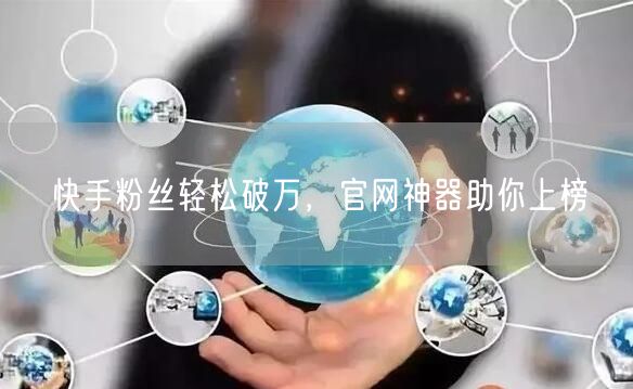 快手粉丝轻松破万，官网神器助你上榜