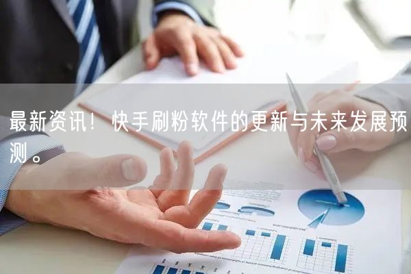 最新资讯！快手刷粉软件的更新与未来发展预测。