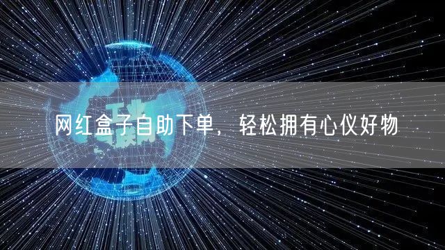 网红盒子自助下单，轻松拥有心仪好物
