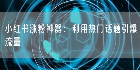 小红书涨粉神器：利用热门话题引爆流量
