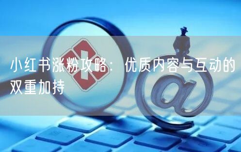 小红书涨粉攻略：优质内容与互动的双重加持