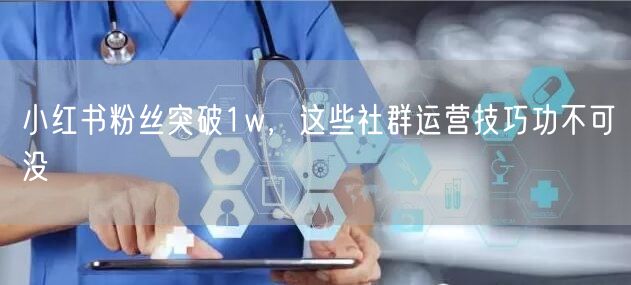 小红书粉丝突破1w，这些社群运营技巧功不可没