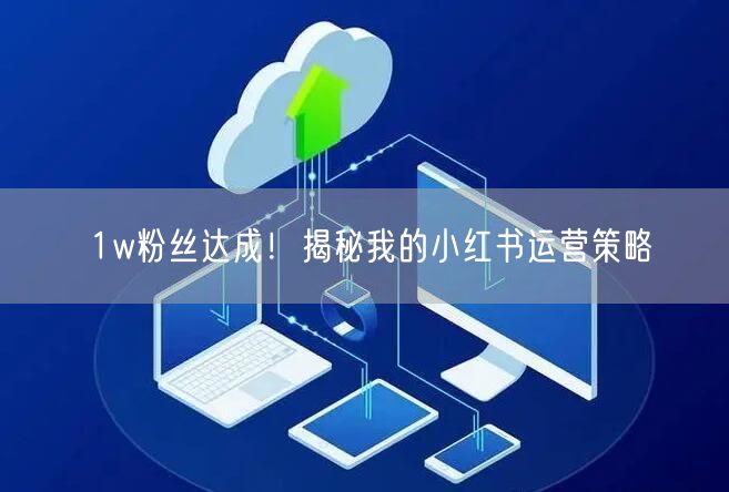 1w粉丝达成！揭秘我的小红书运营策略