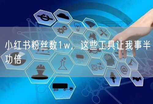 小红书粉丝数1w，这些工具让我事半功倍