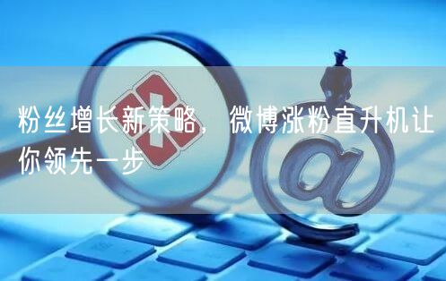 粉丝增长新策略，微博涨粉直升机让你领先一步
