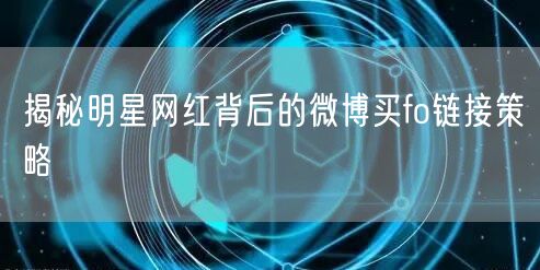 揭秘明星网红背后的微博买fo链接策略