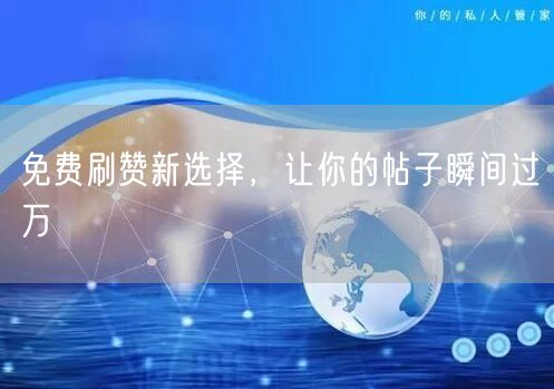 免费刷赞新选择，让你的帖子瞬间过万